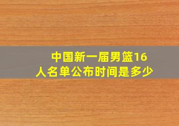 中国新一届男篮16人名单公布时间是多少