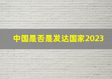 中国是否是发达国家2023