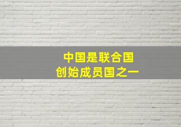 中国是联合国创始成员国之一