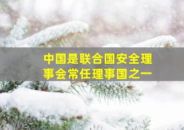 中国是联合国安全理事会常任理事国之一