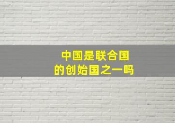 中国是联合国的创始国之一吗