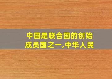 中国是联合国的创始成员国之一,中华人民