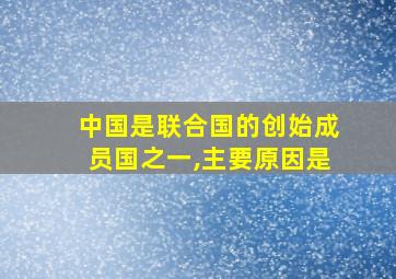 中国是联合国的创始成员国之一,主要原因是