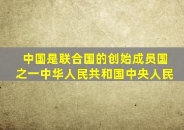 中国是联合国的创始成员国之一中华人民共和国中央人民