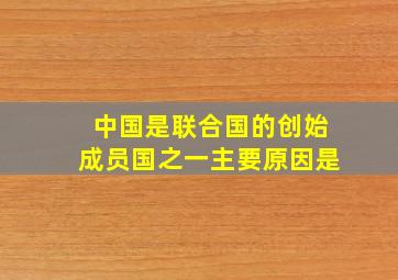 中国是联合国的创始成员国之一主要原因是