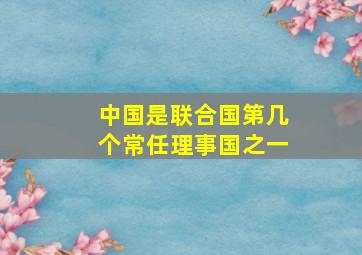 中国是联合国第几个常任理事国之一