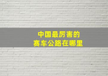 中国最厉害的赛车公路在哪里