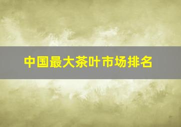 中国最大茶叶市场排名