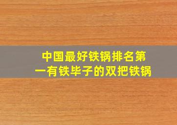 中国最好铁锅排名第一有铁毕子的双把铁锅