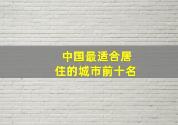 中国最适合居住的城市前十名