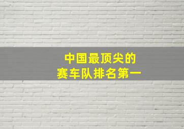 中国最顶尖的赛车队排名第一