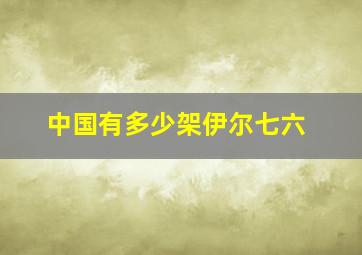 中国有多少架伊尔七六