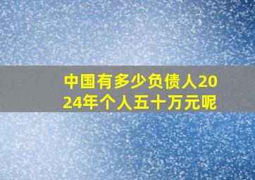 中国有多少负债人2024年个人五十万元呢