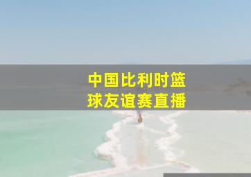 中国比利时篮球友谊赛直播