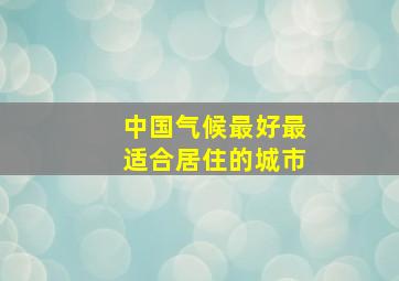 中国气候最好最适合居住的城市