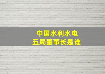 中国水利水电五局董事长是谁