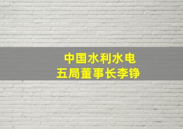 中国水利水电五局董事长李铮