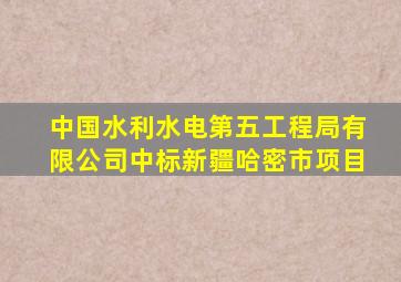 中国水利水电第五工程局有限公司中标新疆哈密市项目