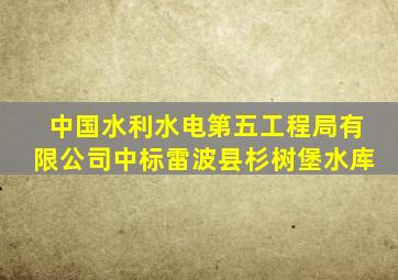 中国水利水电第五工程局有限公司中标雷波县杉树堡水库