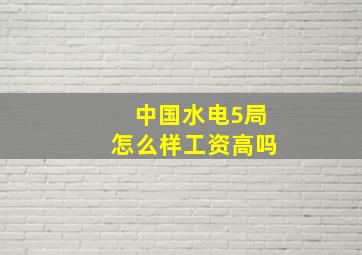 中国水电5局怎么样工资高吗