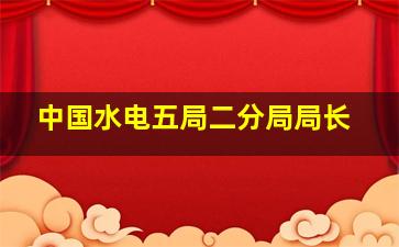 中国水电五局二分局局长