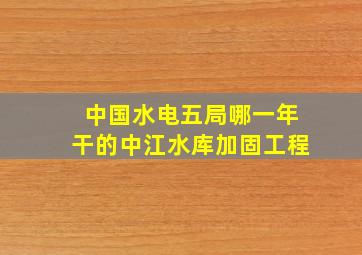 中国水电五局哪一年干的中江水库加固工程