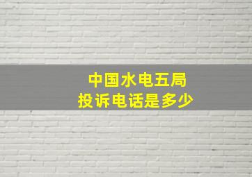 中国水电五局投诉电话是多少