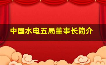 中国水电五局董事长简介