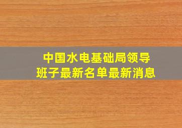 中国水电基础局领导班子最新名单最新消息