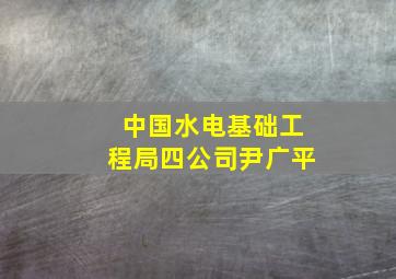 中国水电基础工程局四公司尹广平