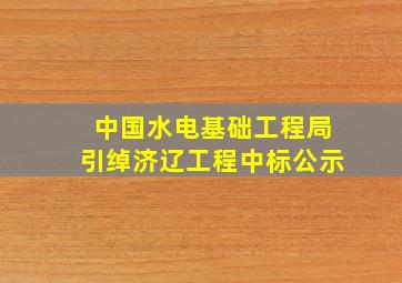 中国水电基础工程局引绰济辽工程中标公示