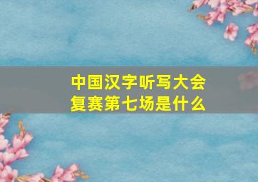 中国汉字听写大会复赛第七场是什么