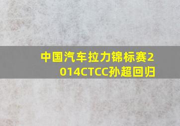 中国汽车拉力锦标赛2014CTCC孙超回归