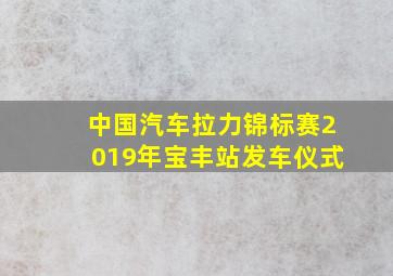 中国汽车拉力锦标赛2019年宝丰站发车仪式