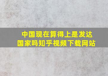 中国现在算得上是发达国家吗知乎视频下载网站