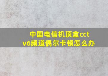 中国电信机顶盒cctv6频道偶尔卡顿怎么办