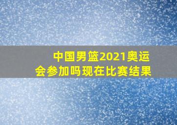 中国男篮2021奥运会参加吗现在比赛结果