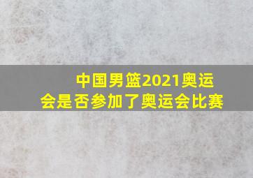 中国男篮2021奥运会是否参加了奥运会比赛