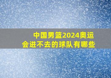 中国男篮2024奥运会进不去的球队有哪些