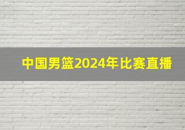 中国男篮2024年比赛直播