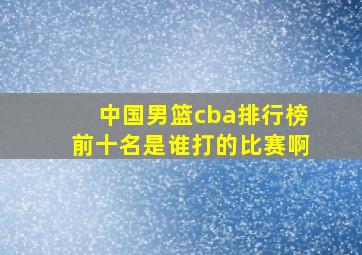 中国男篮cba排行榜前十名是谁打的比赛啊