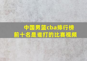 中国男篮cba排行榜前十名是谁打的比赛视频