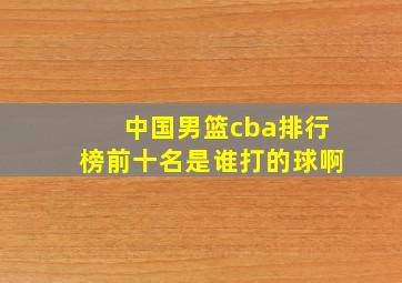 中国男篮cba排行榜前十名是谁打的球啊