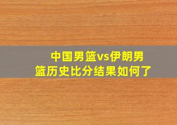 中国男篮vs伊朗男篮历史比分结果如何了