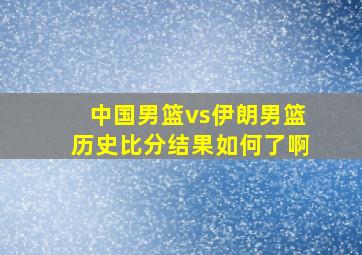 中国男篮vs伊朗男篮历史比分结果如何了啊