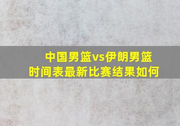 中国男篮vs伊朗男篮时间表最新比赛结果如何