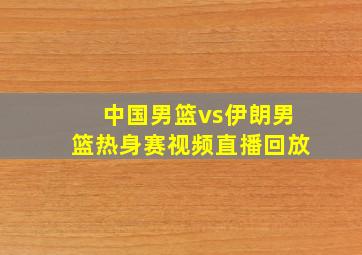 中国男篮vs伊朗男篮热身赛视频直播回放