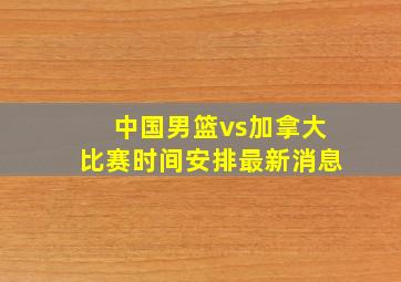 中国男篮vs加拿大比赛时间安排最新消息