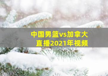 中国男篮vs加拿大直播2021年视频