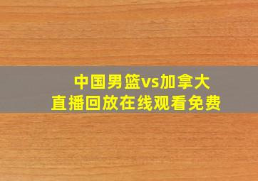 中国男篮vs加拿大直播回放在线观看免费